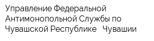 Управление Федеральной Антимонопольной Службы по Чувашской Республике - Чувашии