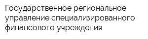 Государственное региональное управление специализированного финансового учреждения