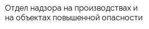 Отдел надзора на производствах и на объектах повышенной опасности