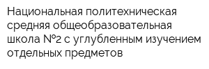 Национальная политехническая средняя общеобразовательная школа  2 с углубленным изучением отдельных предметов