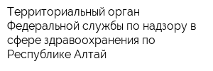 Территориальный орган Федеральной службы по надзору в сфере здравоохранения по Республике Алтай