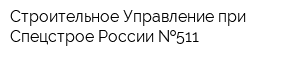 Строительное Управление при Спецстрое России  511