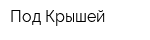 Под Крышей