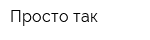 Просто так