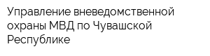 Управление вневедомственной охраны МВД по Чувашской Республике