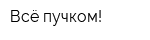 Всё пучком!