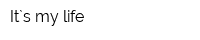 It`s my life