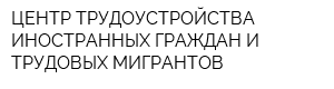 ЦЕНТР ТРУДОУСТРОЙСТВА ИНОСТРАННЫХ ГРАЖДАН И ТРУДОВЫХ МИГРАНТОВ