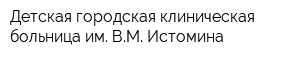 Детская городская клиническая больница им ВМ Истомина