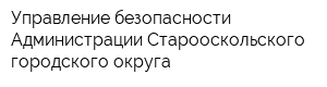 Управление безопасности Администрации Старооскольского городского округа