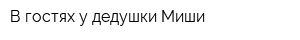 В гостях у дедушки Миши