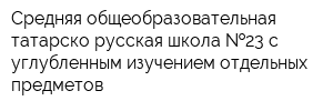 Средняя общеобразовательная татарско-русская школа  23 с углубленным изучением отдельных предметов