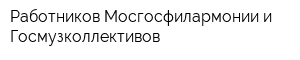 Работников Мосгосфилармонии и Госмузколлективов