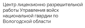 Центр лицензионно-разрешительной работы Управления войск национальной гвардии по Вологодской области