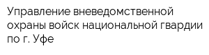 Управление вневедомственной охраны войск национальной гвардии по г Уфе