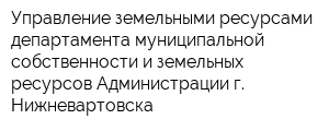 Управление земельными ресурсами департамента муниципальной собственности и земельных ресурсов Администрации г Нижневартовска